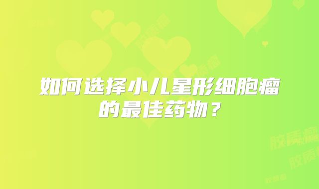 如何选择小儿星形细胞瘤的最佳药物？