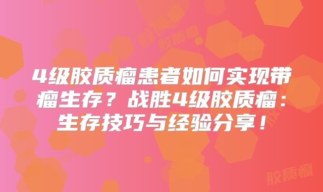4级胶质瘤患者如何实现带瘤生存？战胜4级胶质瘤：生存技巧与经验分享！