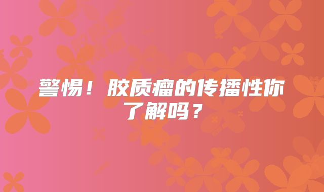 警惕！胶质瘤的传播性你了解吗？