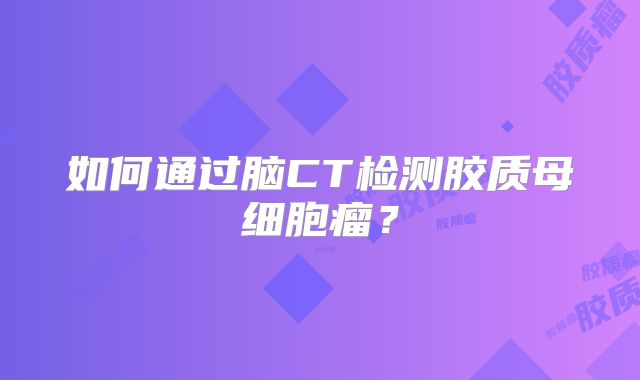 如何通过脑CT检测胶质母细胞瘤？