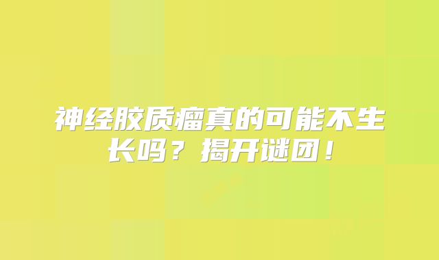 神经胶质瘤真的可能不生长吗？揭开谜团！