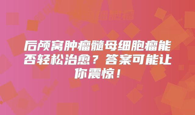 后颅窝肿瘤髓母细胞瘤能否轻松治愈？答案可能让你震惊！
