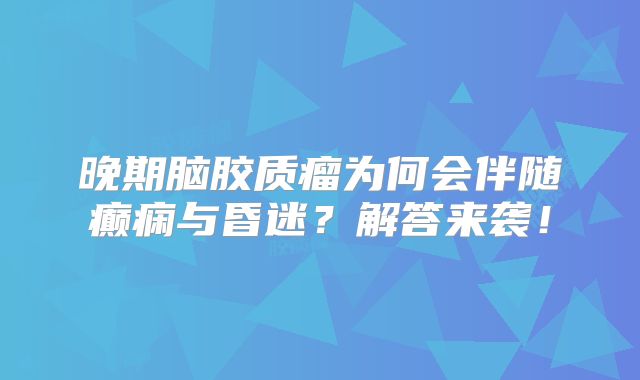 晚期脑胶质瘤为何会伴随癫痫与昏迷？解答来袭！