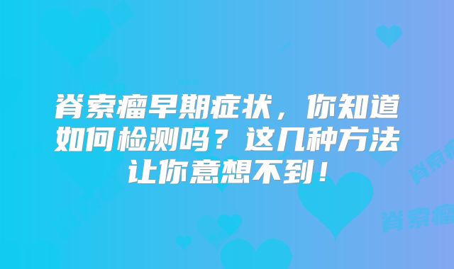 脊索瘤早期症状，你知道如何检测吗？这几种方法让你意想不到！