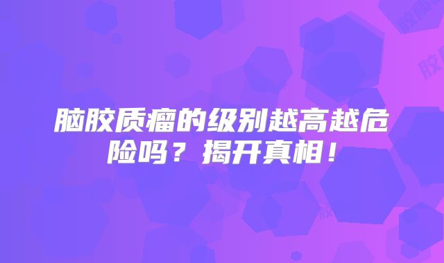 脑胶质瘤的级别越高越危险吗？揭开真相！