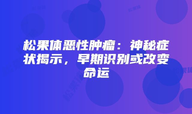 松果体恶性肿瘤：神秘症状揭示，早期识别或改变命运