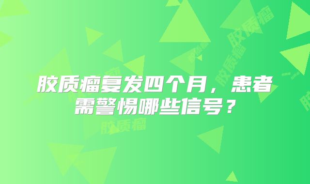 胶质瘤复发四个月，患者需警惕哪些信号？