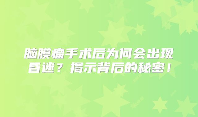 脑膜瘤手术后为何会出现昏迷？揭示背后的秘密！