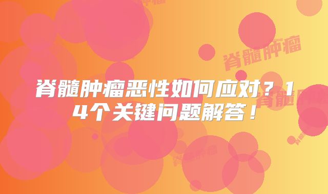 脊髓肿瘤恶性如何应对？14个关键问题解答！