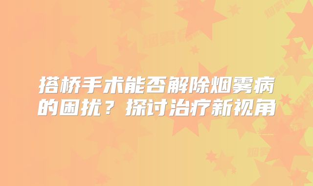 搭桥手术能否解除烟雾病的困扰？探讨治疗新视角
