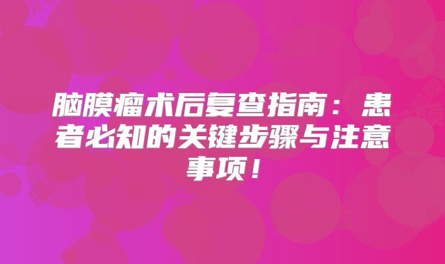 脑膜瘤术后复查指南：患者必知的关键步骤与注意事项！