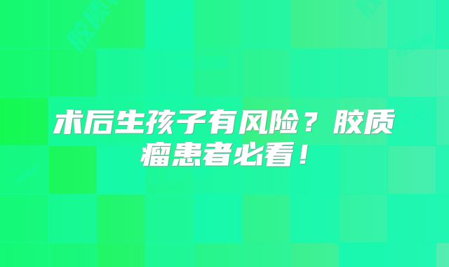 术后生孩子有风险？胶质瘤患者必看！