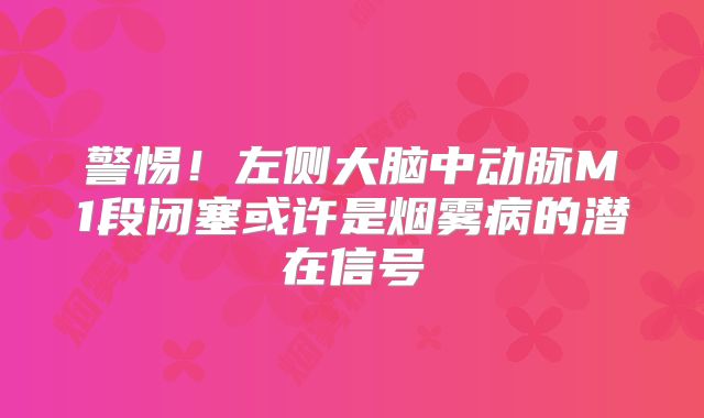 警惕！左侧大脑中动脉M1段闭塞或许是烟雾病的潜在信号