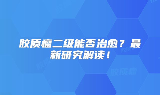 胶质瘤二级能否治愈？最新研究解读！