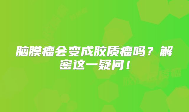 脑膜瘤会变成胶质瘤吗？解密这一疑问！