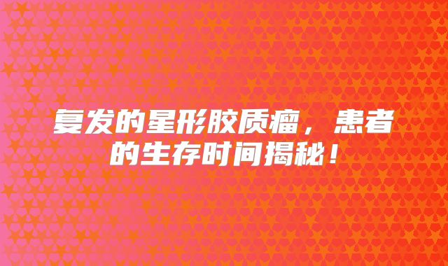 复发的星形胶质瘤，患者的生存时间揭秘！