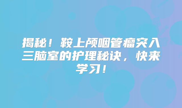 揭秘！鞍上颅咽管瘤突入三脑室的护理秘诀，快来学习！