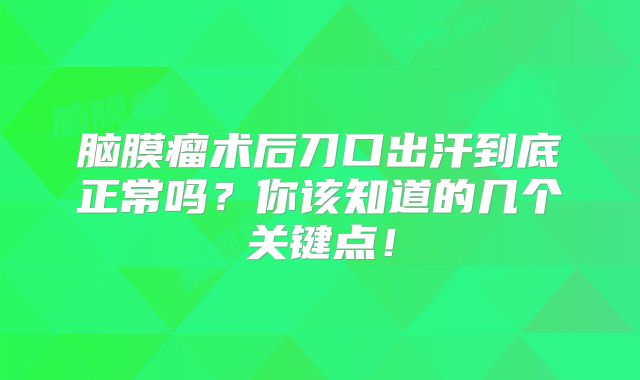 脑膜瘤术后刀口出汗到底正常吗？你该知道的几个关键点！
