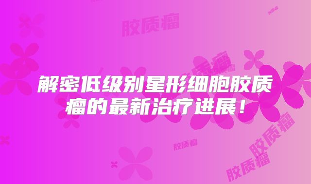 解密低级别星形细胞胶质瘤的最新治疗进展！