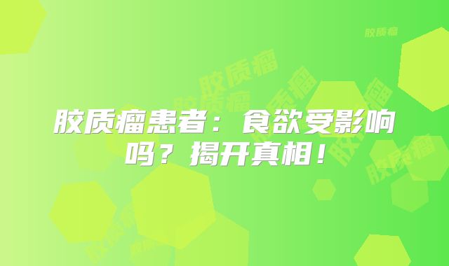 胶质瘤患者：食欲受影响吗？揭开真相！