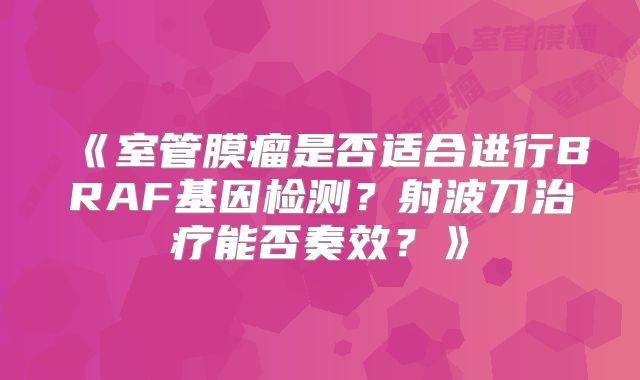 《室管膜瘤是否适合进行BRAF基因检测？射波刀治疗能否奏效？》