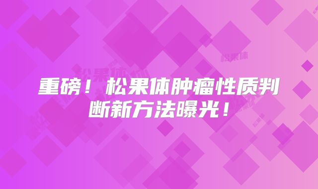 重磅！松果体肿瘤性质判断新方法曝光！