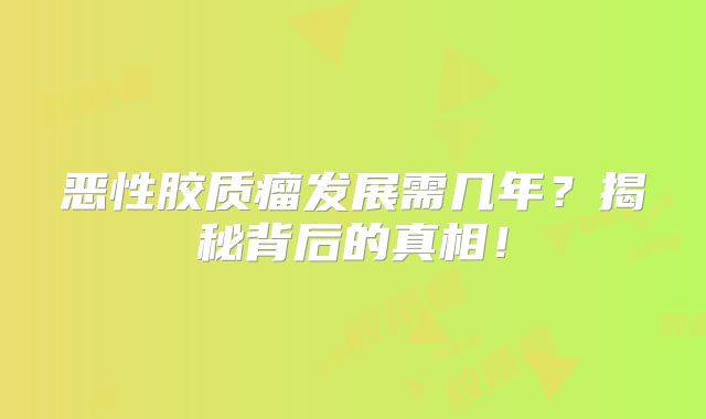 恶性胶质瘤发展需几年？揭秘背后的真相！