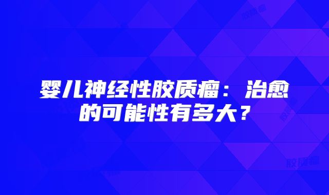 婴儿神经性胶质瘤：治愈的可能性有多大？