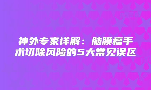 神外专家详解：脑膜瘤手术切除风险的5大常见误区