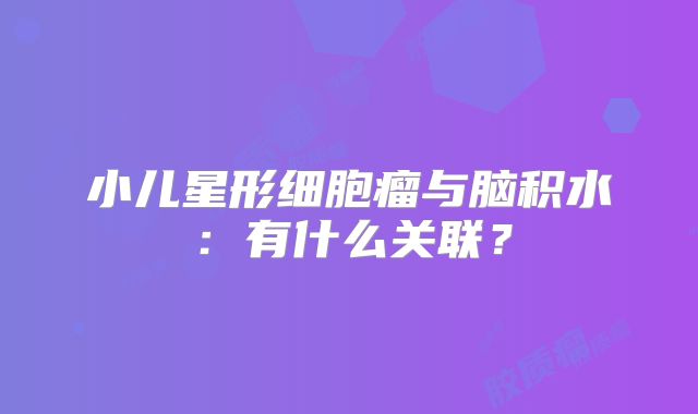 小儿星形细胞瘤与脑积水：有什么关联？