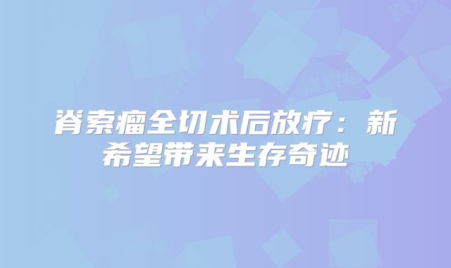 脊索瘤全切术后放疗：新希望带来生存奇迹