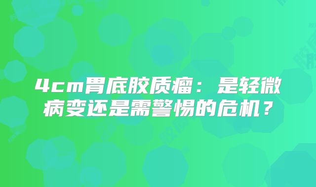 4cm胃底胶质瘤：是轻微病变还是需警惕的危机？