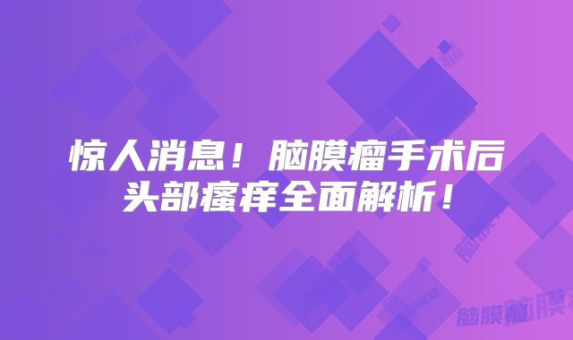 惊人消息！脑膜瘤手术后头部瘙痒全面解析！