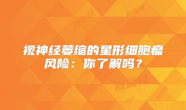 视神经萎缩的星形细胞瘤风险：你了解吗？