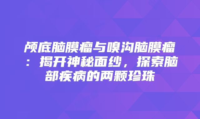 颅底脑膜瘤与嗅沟脑膜瘤：揭开神秘面纱，探索脑部疾病的两颗珍珠