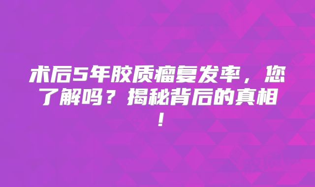 术后5年胶质瘤复发率，您了解吗？揭秘背后的真相！