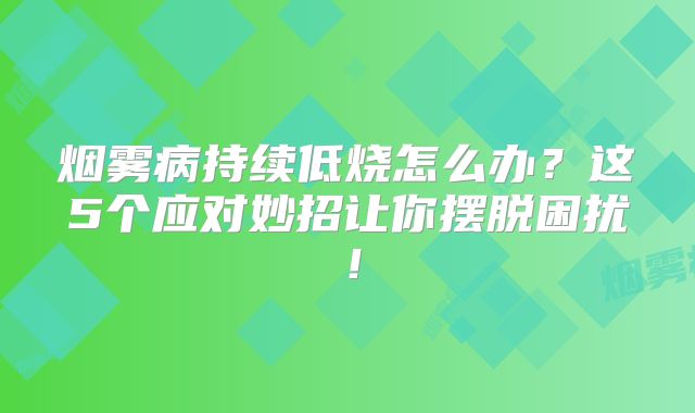 烟雾病持续低烧怎么办？这5个应对妙招让你摆脱困扰！