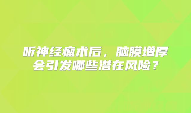 听神经瘤术后，脑膜增厚会引发哪些潜在风险？