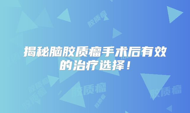 揭秘脑胶质瘤手术后有效的治疗选择！