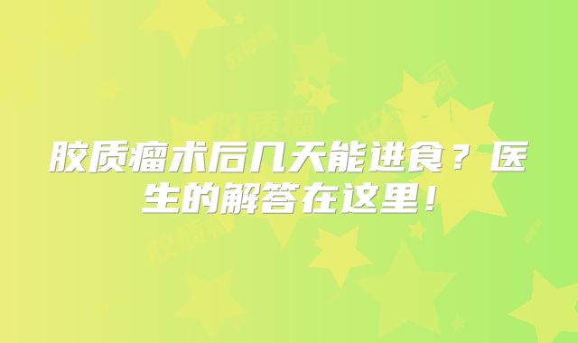 胶质瘤术后几天能进食？医生的解答在这里！