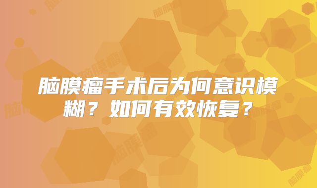 脑膜瘤手术后为何意识模糊？如何有效恢复？