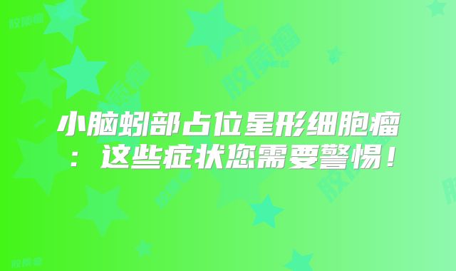 小脑蚓部占位星形细胞瘤：这些症状您需要警惕！