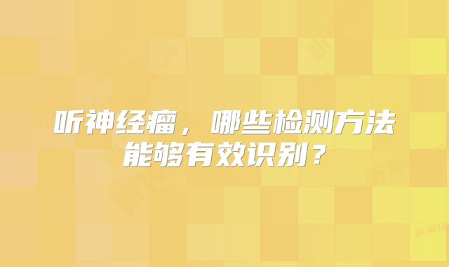 听神经瘤，哪些检测方法能够有效识别？