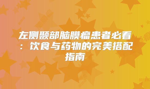 左侧颞部脑膜瘤患者必看：饮食与药物的完美搭配指南