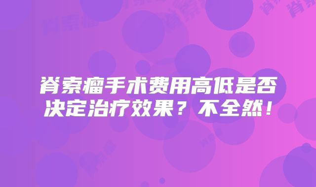 脊索瘤手术费用高低是否决定治疗效果？不全然！