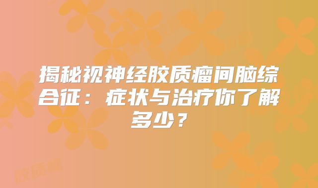 揭秘视神经胶质瘤间脑综合征：症状与治疗你了解多少？