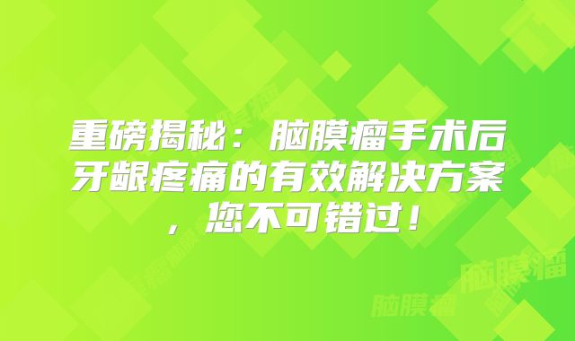 重磅揭秘：脑膜瘤手术后牙龈疼痛的有效解决方案，您不可错过！