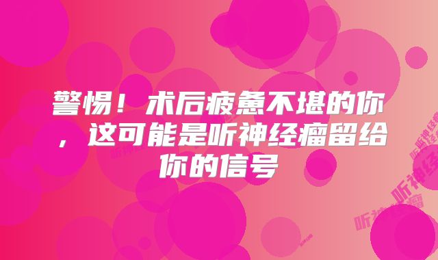 警惕！术后疲惫不堪的你，这可能是听神经瘤留给你的信号