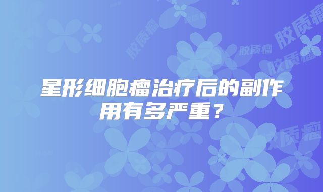 星形细胞瘤治疗后的副作用有多严重？