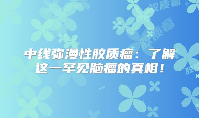 中线弥漫性胶质瘤：了解这一罕见脑瘤的真相！